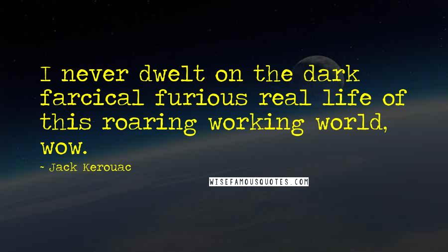 Jack Kerouac Quotes: I never dwelt on the dark farcical furious real life of this roaring working world, wow.