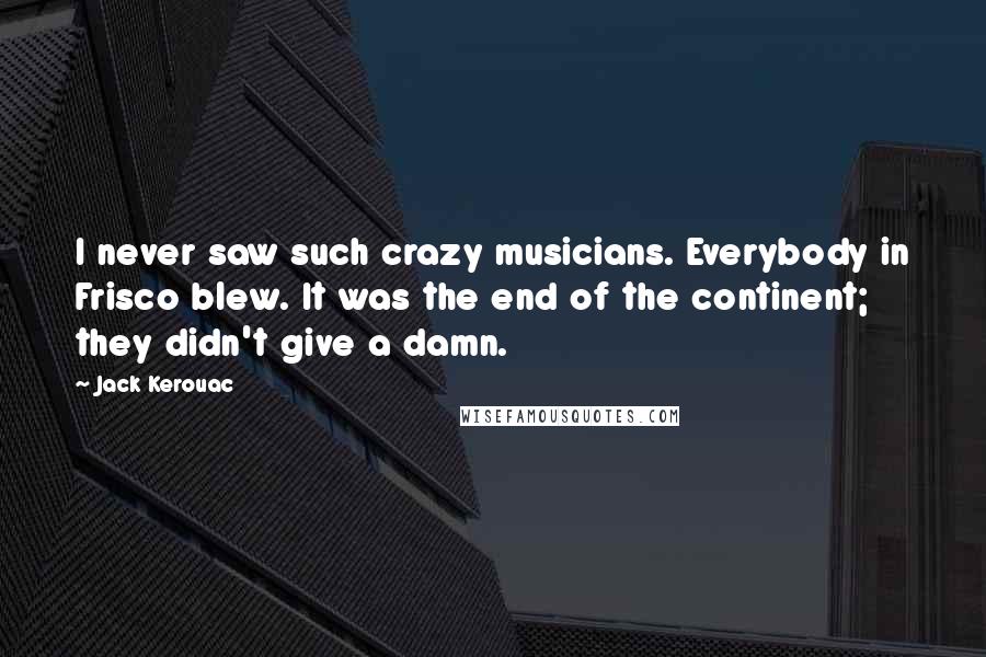 Jack Kerouac Quotes: I never saw such crazy musicians. Everybody in Frisco blew. It was the end of the continent; they didn't give a damn.