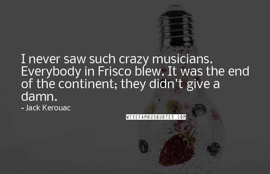 Jack Kerouac Quotes: I never saw such crazy musicians. Everybody in Frisco blew. It was the end of the continent; they didn't give a damn.