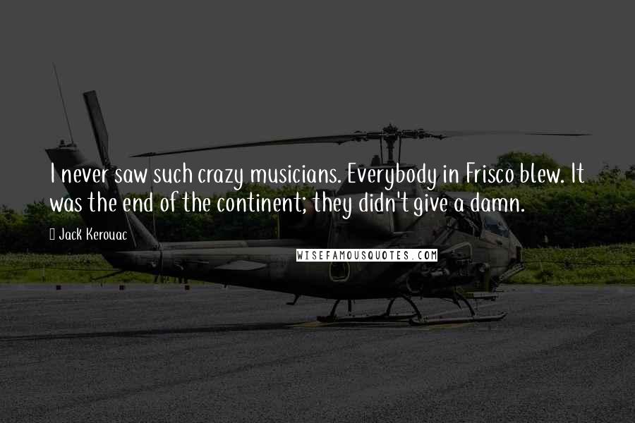 Jack Kerouac Quotes: I never saw such crazy musicians. Everybody in Frisco blew. It was the end of the continent; they didn't give a damn.