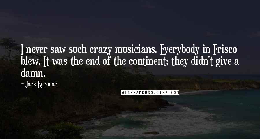 Jack Kerouac Quotes: I never saw such crazy musicians. Everybody in Frisco blew. It was the end of the continent; they didn't give a damn.