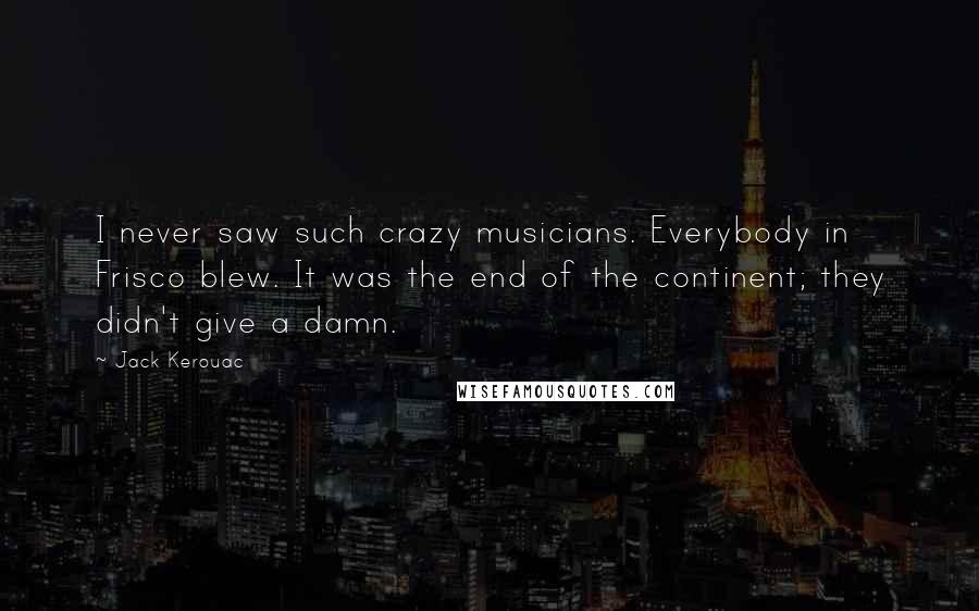 Jack Kerouac Quotes: I never saw such crazy musicians. Everybody in Frisco blew. It was the end of the continent; they didn't give a damn.