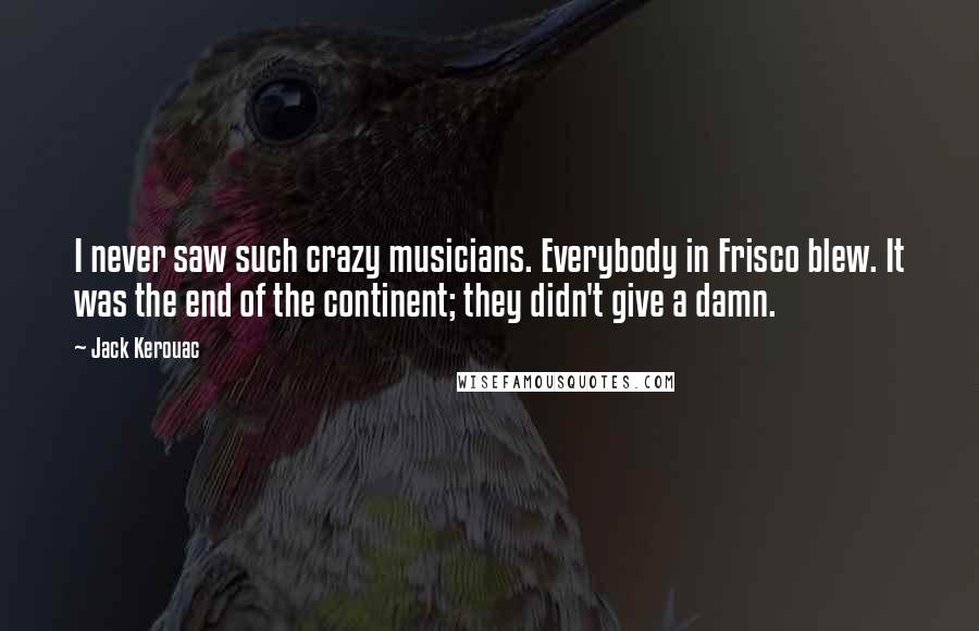 Jack Kerouac Quotes: I never saw such crazy musicians. Everybody in Frisco blew. It was the end of the continent; they didn't give a damn.