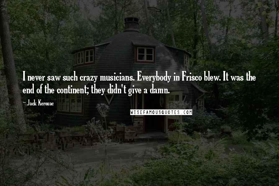 Jack Kerouac Quotes: I never saw such crazy musicians. Everybody in Frisco blew. It was the end of the continent; they didn't give a damn.