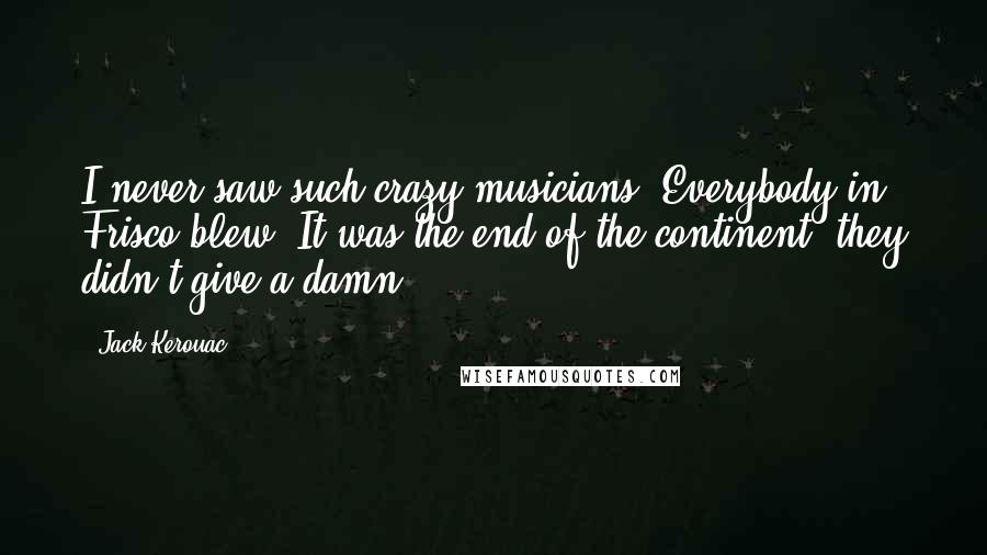 Jack Kerouac Quotes: I never saw such crazy musicians. Everybody in Frisco blew. It was the end of the continent; they didn't give a damn.