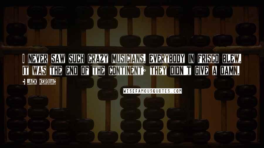 Jack Kerouac Quotes: I never saw such crazy musicians. Everybody in Frisco blew. It was the end of the continent; they didn't give a damn.