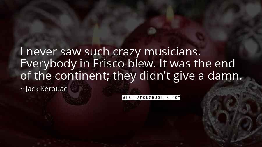 Jack Kerouac Quotes: I never saw such crazy musicians. Everybody in Frisco blew. It was the end of the continent; they didn't give a damn.