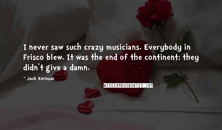 Jack Kerouac Quotes: I never saw such crazy musicians. Everybody in Frisco blew. It was the end of the continent; they didn't give a damn.