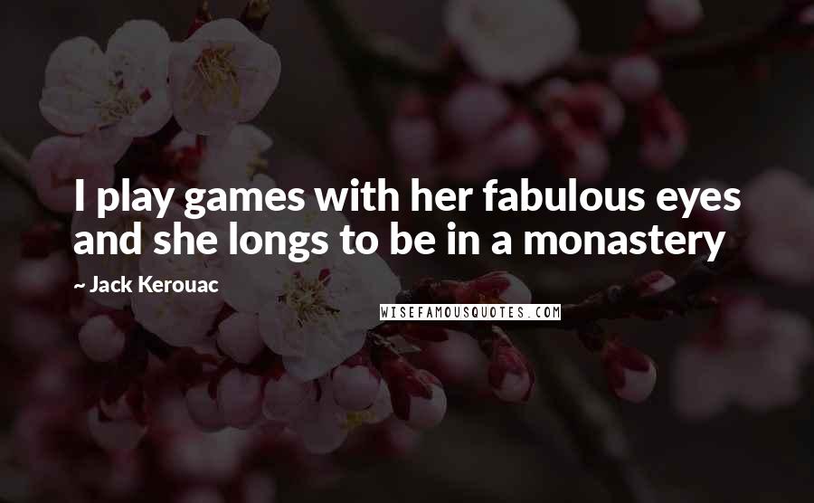 Jack Kerouac Quotes: I play games with her fabulous eyes and she longs to be in a monastery