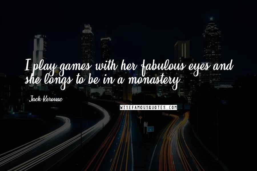 Jack Kerouac Quotes: I play games with her fabulous eyes and she longs to be in a monastery