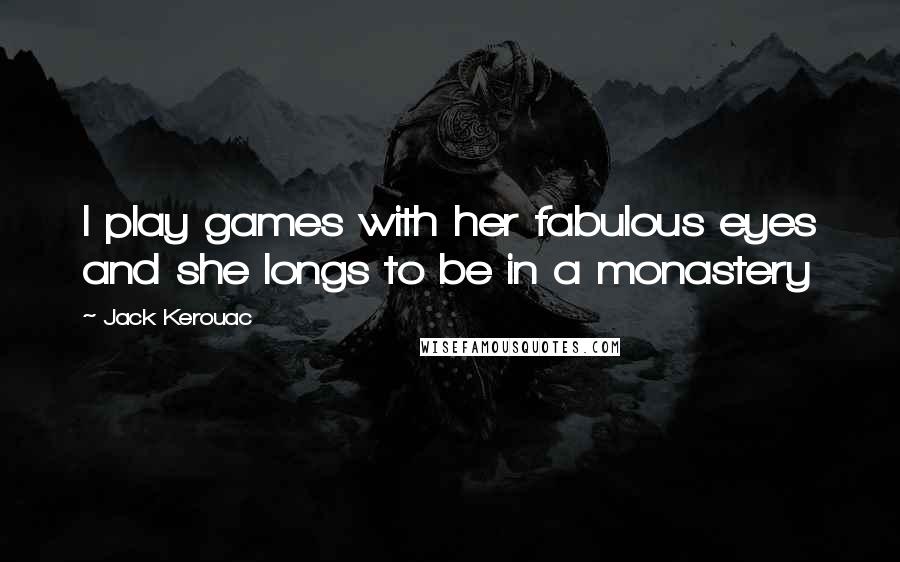 Jack Kerouac Quotes: I play games with her fabulous eyes and she longs to be in a monastery