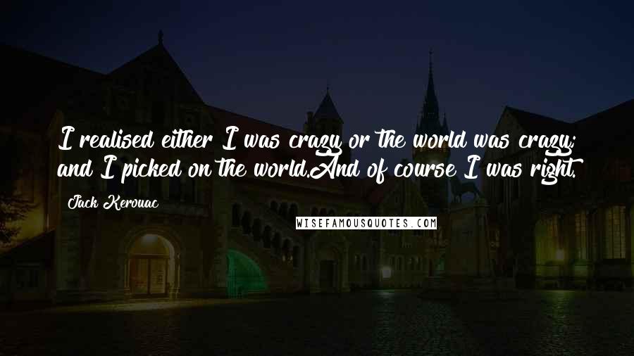 Jack Kerouac Quotes: I realised either I was crazy or the world was crazy; and I picked on the world.And of course I was right.