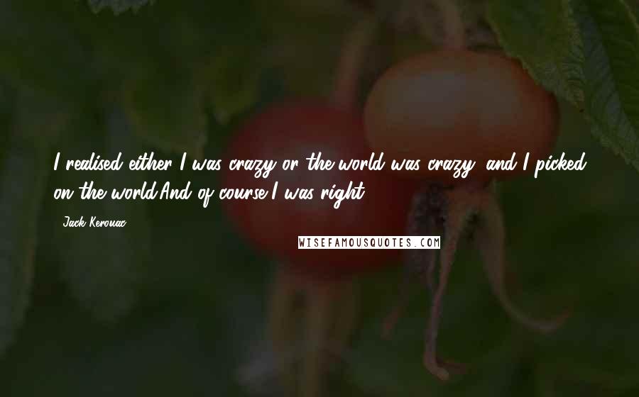 Jack Kerouac Quotes: I realised either I was crazy or the world was crazy; and I picked on the world.And of course I was right.
