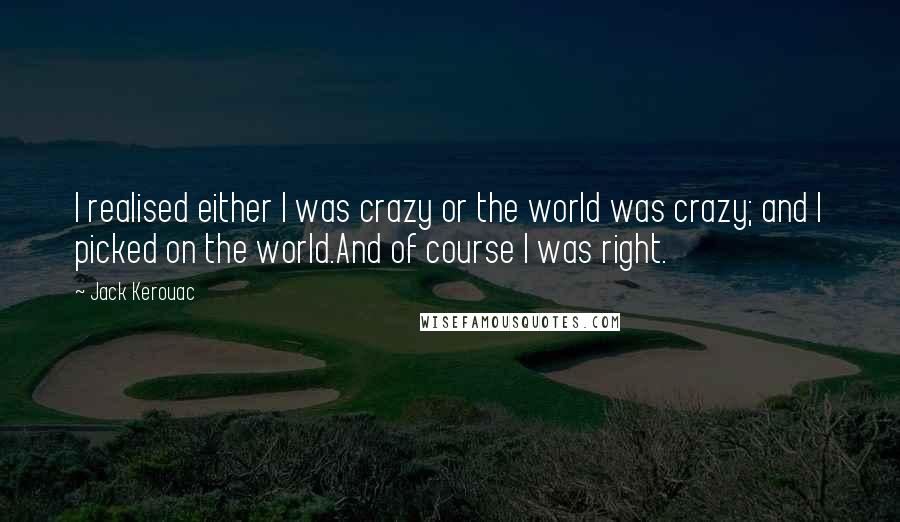 Jack Kerouac Quotes: I realised either I was crazy or the world was crazy; and I picked on the world.And of course I was right.