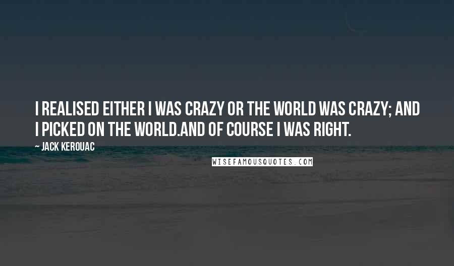 Jack Kerouac Quotes: I realised either I was crazy or the world was crazy; and I picked on the world.And of course I was right.