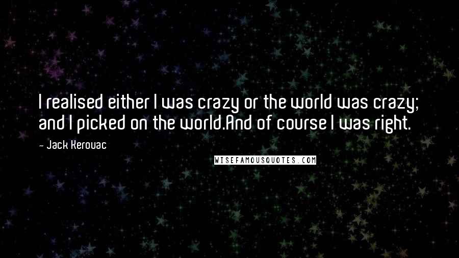 Jack Kerouac Quotes: I realised either I was crazy or the world was crazy; and I picked on the world.And of course I was right.