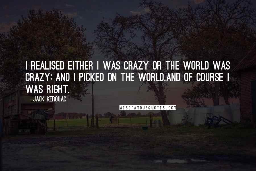 Jack Kerouac Quotes: I realised either I was crazy or the world was crazy; and I picked on the world.And of course I was right.