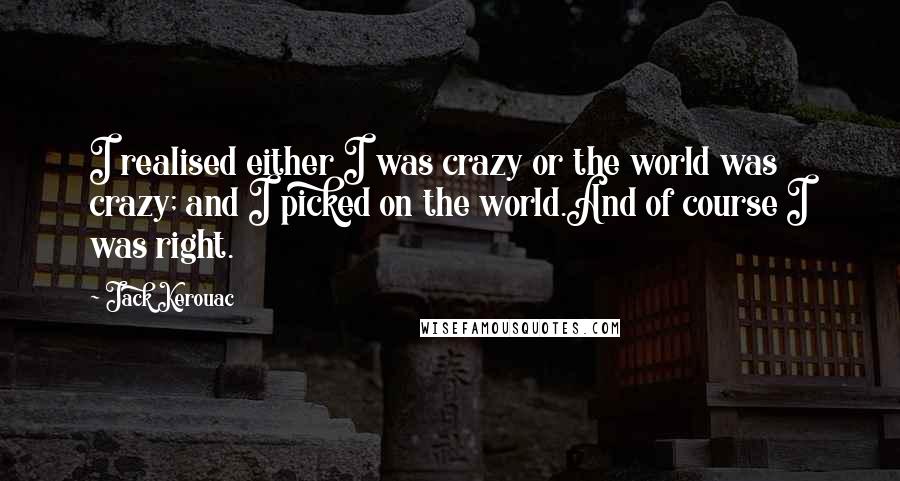 Jack Kerouac Quotes: I realised either I was crazy or the world was crazy; and I picked on the world.And of course I was right.