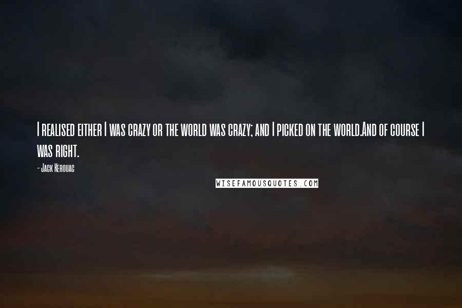 Jack Kerouac Quotes: I realised either I was crazy or the world was crazy; and I picked on the world.And of course I was right.