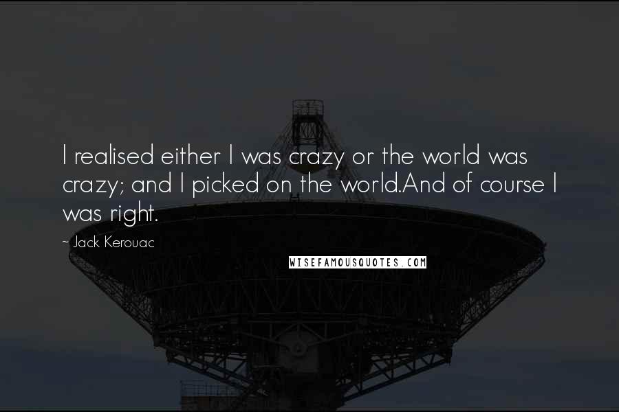 Jack Kerouac Quotes: I realised either I was crazy or the world was crazy; and I picked on the world.And of course I was right.