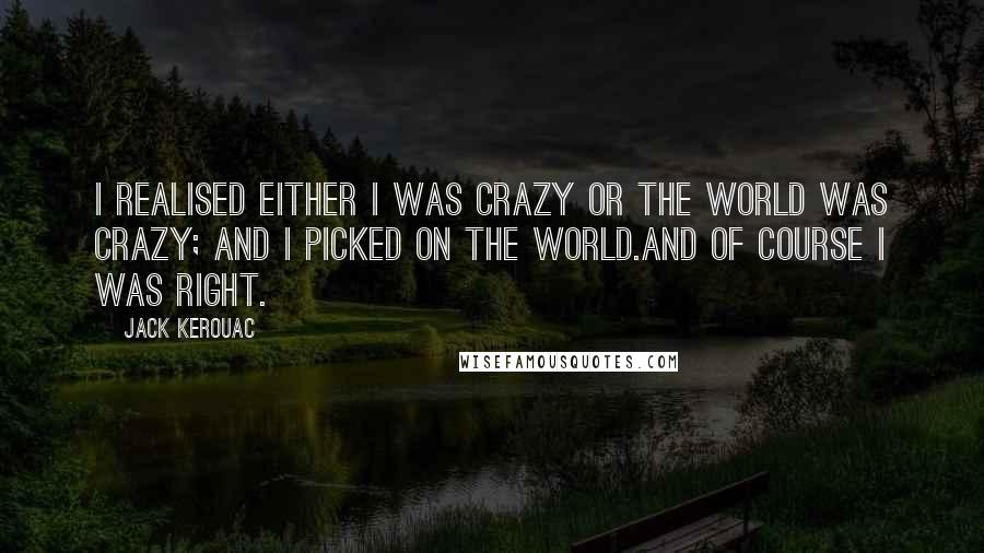 Jack Kerouac Quotes: I realised either I was crazy or the world was crazy; and I picked on the world.And of course I was right.