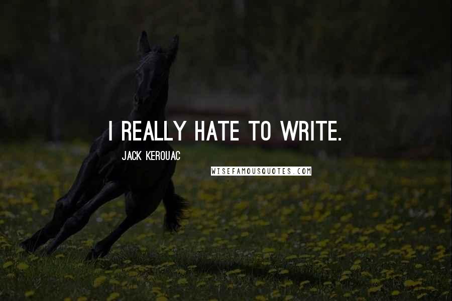 Jack Kerouac Quotes: I really hate to write.