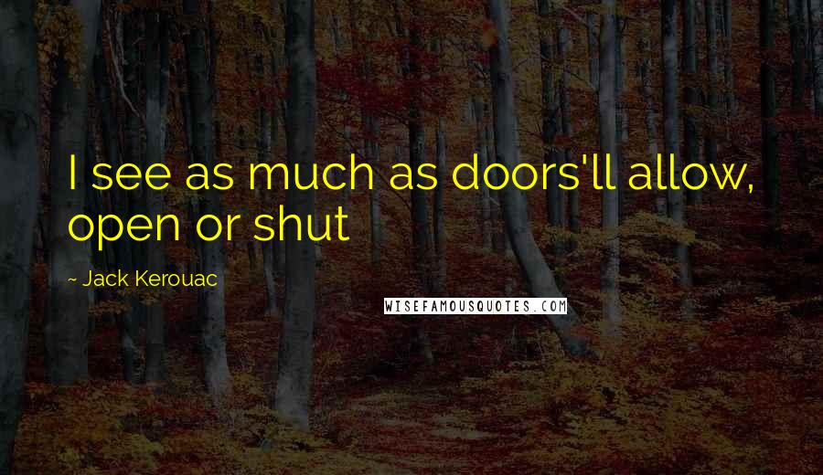 Jack Kerouac Quotes: I see as much as doors'll allow, open or shut