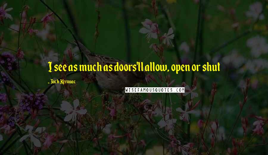 Jack Kerouac Quotes: I see as much as doors'll allow, open or shut