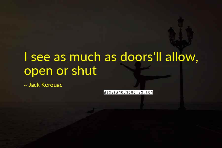 Jack Kerouac Quotes: I see as much as doors'll allow, open or shut