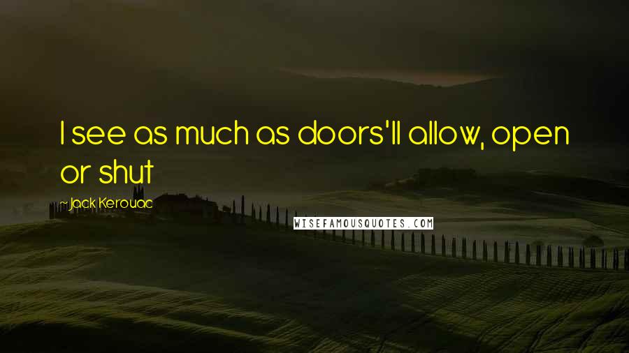 Jack Kerouac Quotes: I see as much as doors'll allow, open or shut