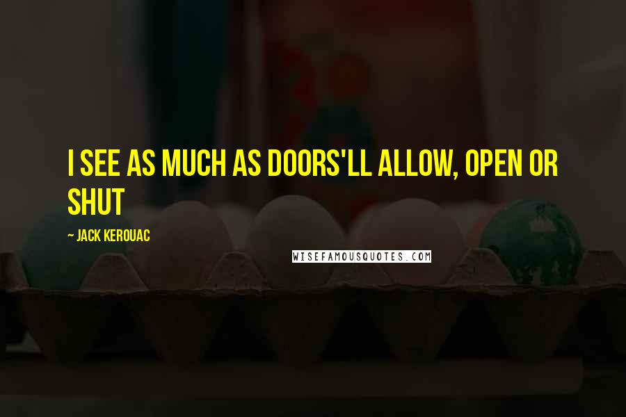 Jack Kerouac Quotes: I see as much as doors'll allow, open or shut
