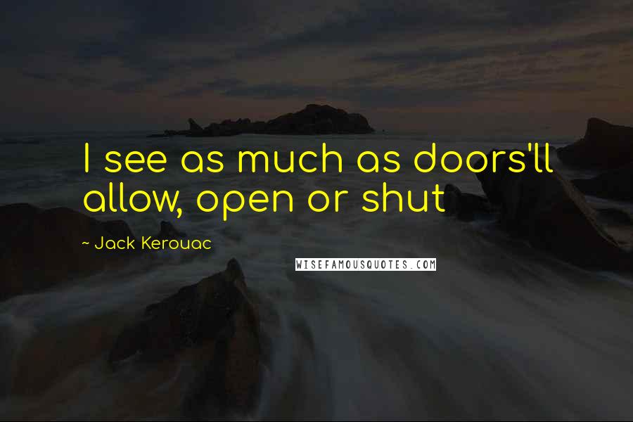 Jack Kerouac Quotes: I see as much as doors'll allow, open or shut