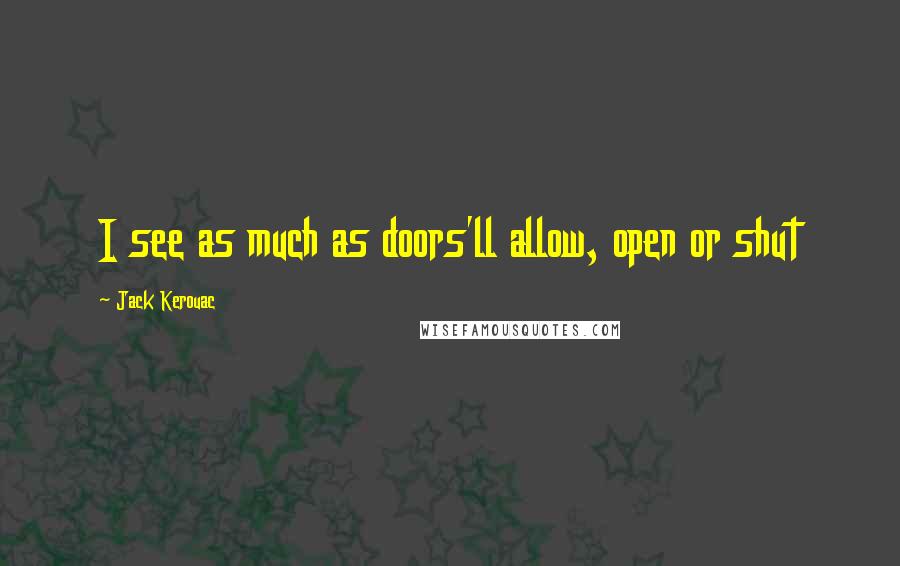 Jack Kerouac Quotes: I see as much as doors'll allow, open or shut