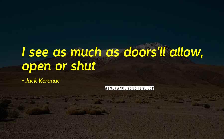 Jack Kerouac Quotes: I see as much as doors'll allow, open or shut