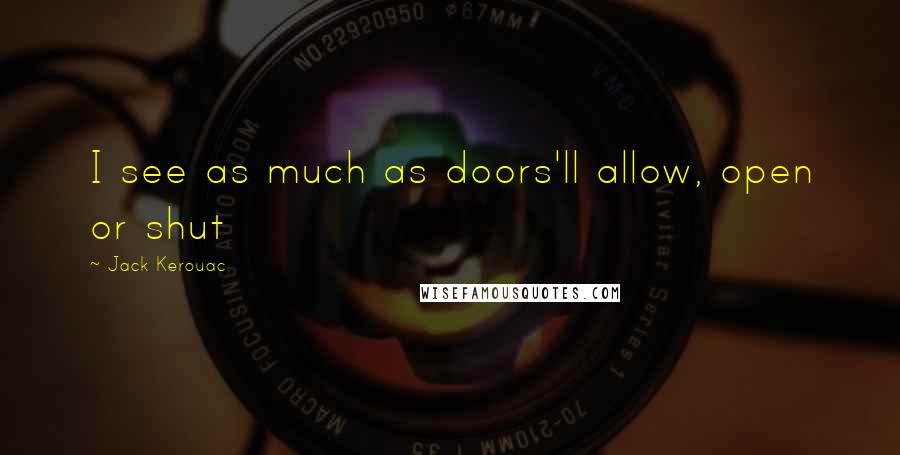 Jack Kerouac Quotes: I see as much as doors'll allow, open or shut