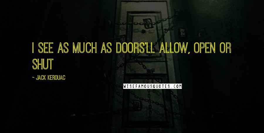 Jack Kerouac Quotes: I see as much as doors'll allow, open or shut