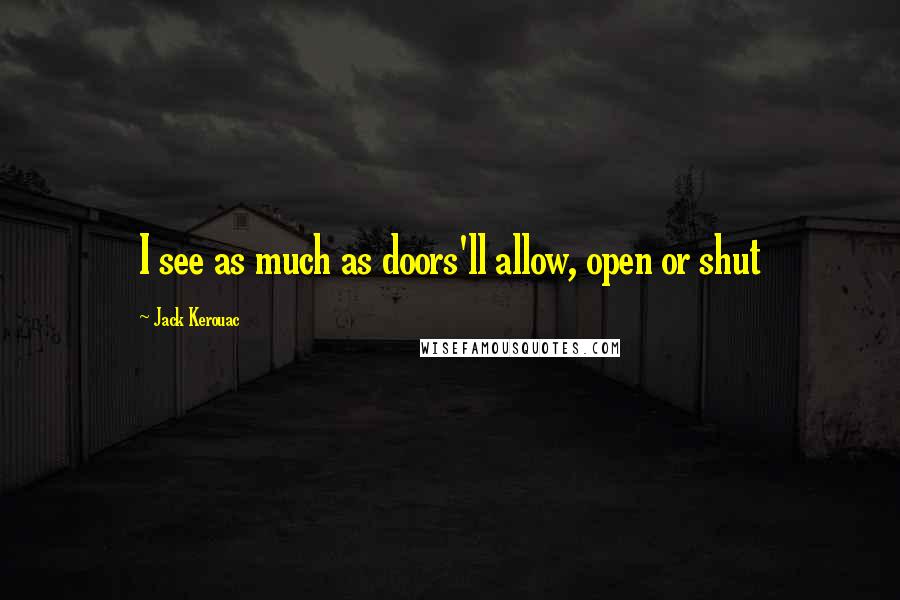 Jack Kerouac Quotes: I see as much as doors'll allow, open or shut