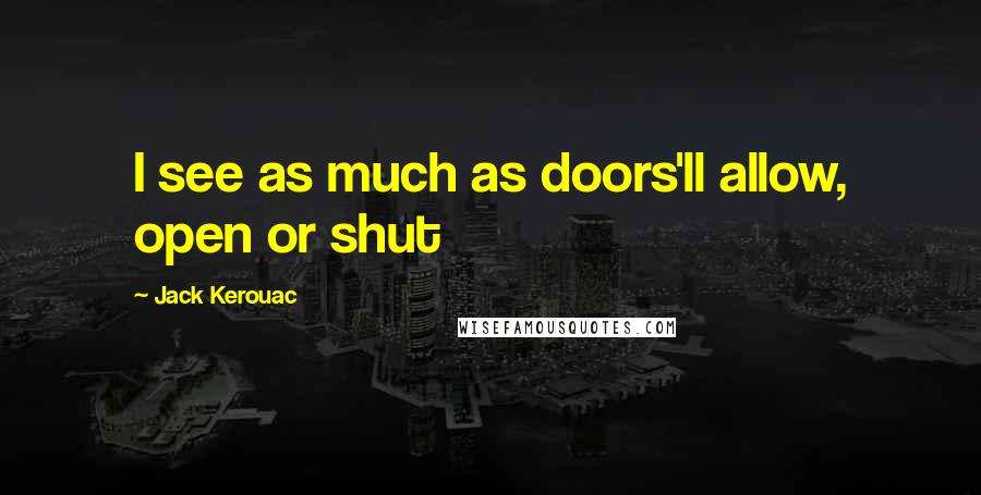 Jack Kerouac Quotes: I see as much as doors'll allow, open or shut