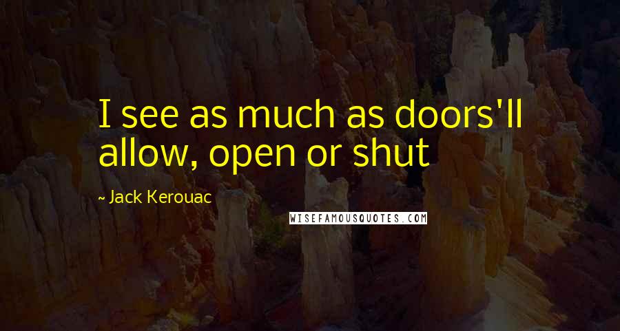 Jack Kerouac Quotes: I see as much as doors'll allow, open or shut