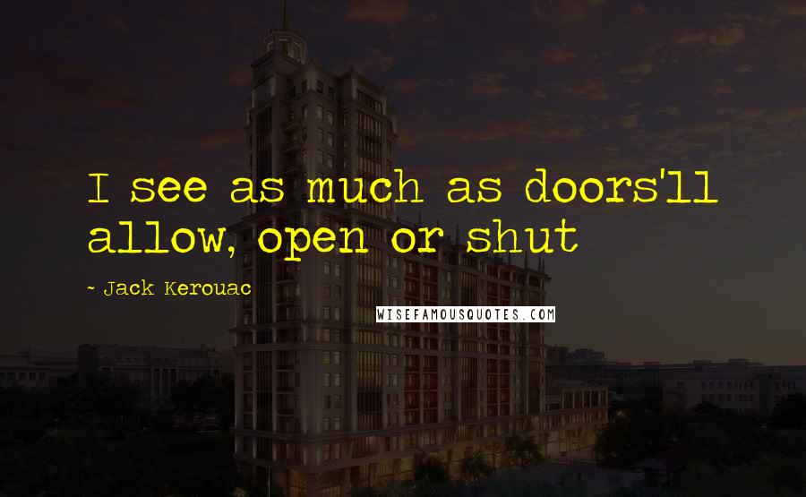 Jack Kerouac Quotes: I see as much as doors'll allow, open or shut