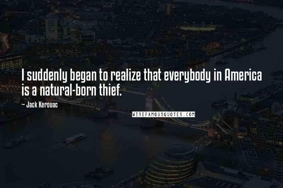 Jack Kerouac Quotes: I suddenly began to realize that everybody in America is a natural-born thief.