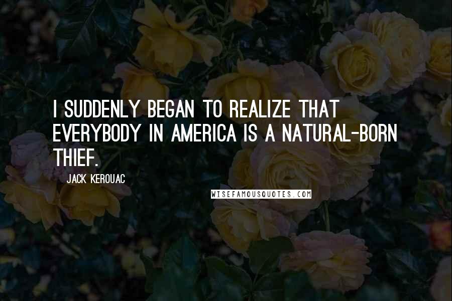 Jack Kerouac Quotes: I suddenly began to realize that everybody in America is a natural-born thief.