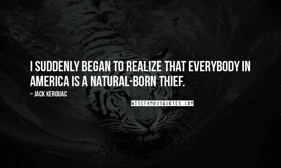 Jack Kerouac Quotes: I suddenly began to realize that everybody in America is a natural-born thief.