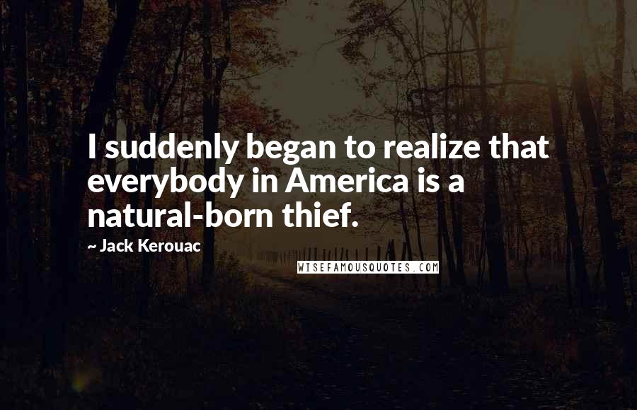 Jack Kerouac Quotes: I suddenly began to realize that everybody in America is a natural-born thief.