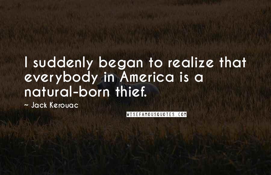 Jack Kerouac Quotes: I suddenly began to realize that everybody in America is a natural-born thief.