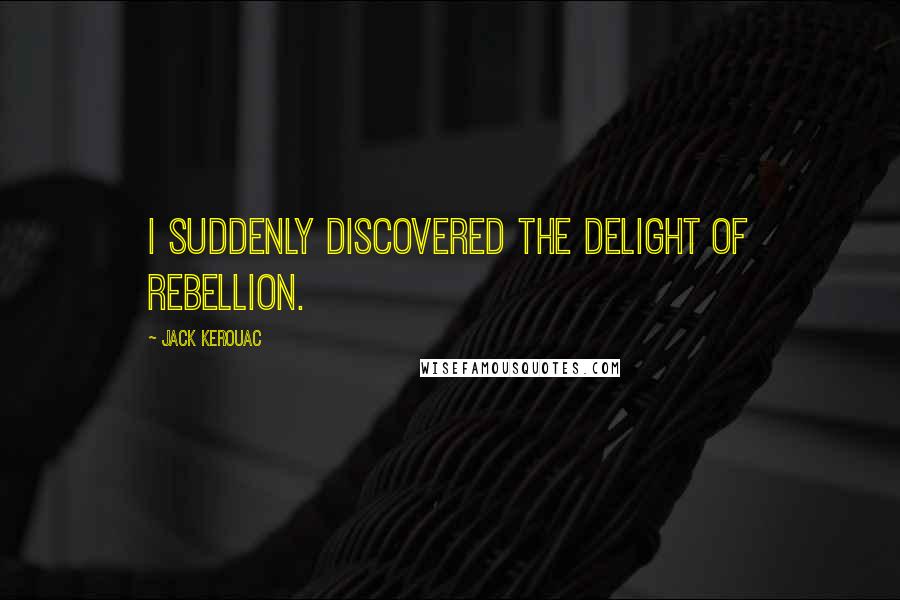 Jack Kerouac Quotes: I suddenly discovered the delight of rebellion.