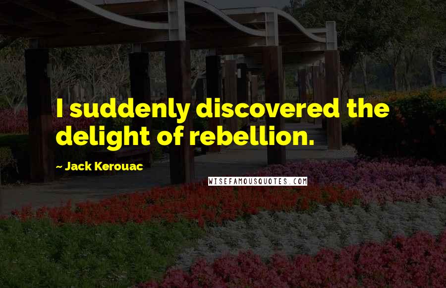 Jack Kerouac Quotes: I suddenly discovered the delight of rebellion.