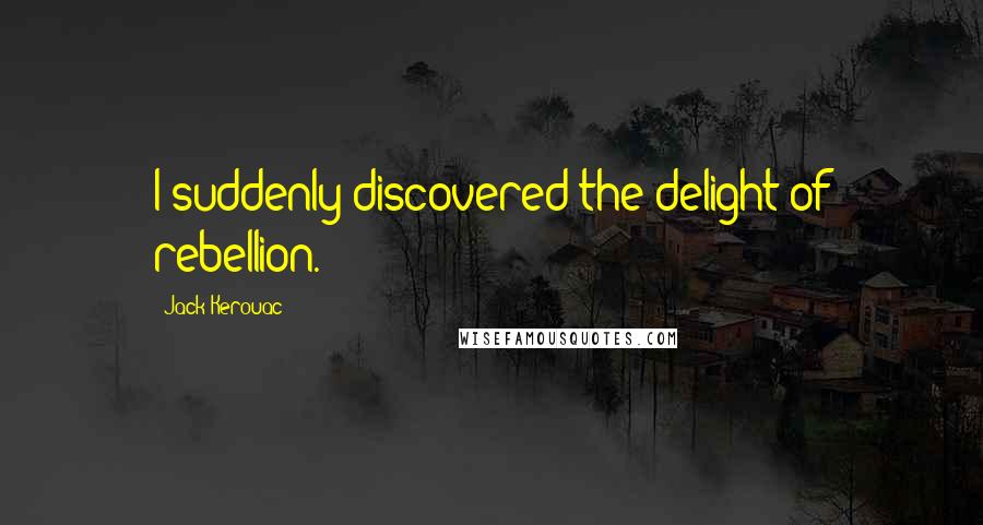 Jack Kerouac Quotes: I suddenly discovered the delight of rebellion.