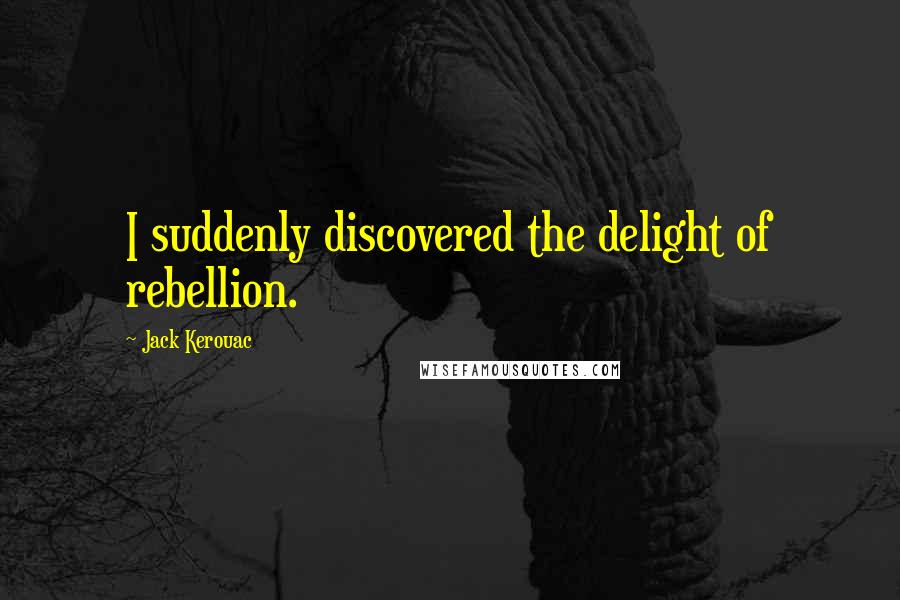 Jack Kerouac Quotes: I suddenly discovered the delight of rebellion.