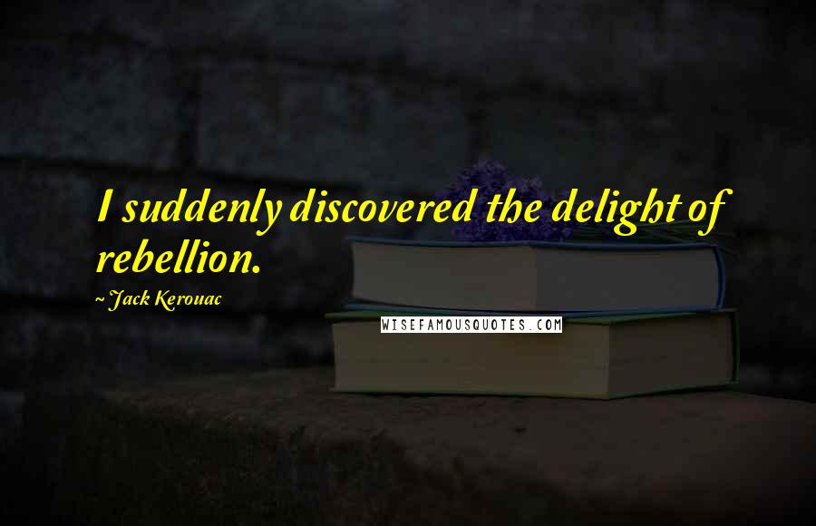 Jack Kerouac Quotes: I suddenly discovered the delight of rebellion.